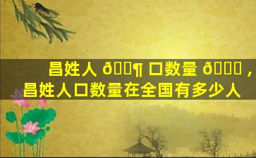 昌姓人 🐶 口数量 🐈 ,昌姓人口数量在全国有多少人